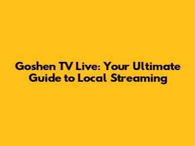 Goshen TV Live: Your Ultimate Guide to Local Streaming