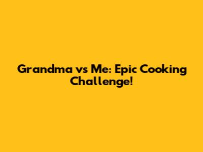 Grandma vs Me: Epic Cooking Challenge!