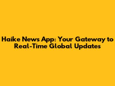 Haike News App: Your Gateway to Real-Time Global Updates