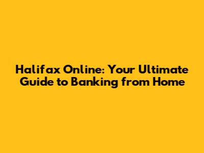 Halifax Online: Your Ultimate Guide to Banking from Home