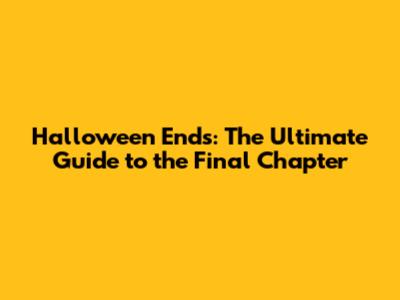 Halloween Ends: The Ultimate Guide to the Final Chapter