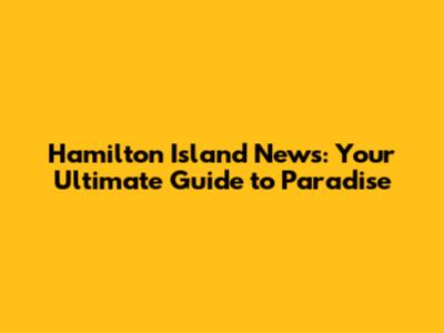 Hamilton Island News: Your Ultimate Guide to Paradise