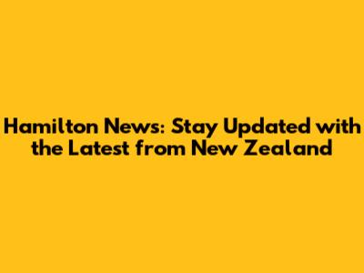 Hamilton News: Stay Updated with the Latest from New Zealand