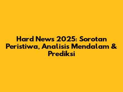 Hard News 2025: Sorotan Peristiwa, Analisis Mendalam & Prediksi