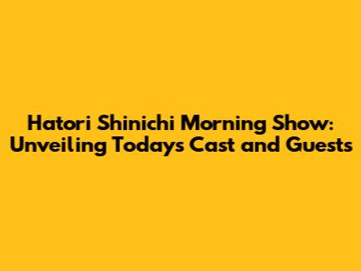 Hatori Shinichi Morning Show: Unveiling Today's Cast and Guests