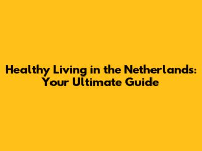 Healthy Living in the Netherlands: Your Ultimate Guide
