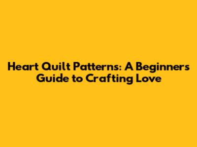 Heart Quilt Patterns: A Beginner's Guide to Crafting Love