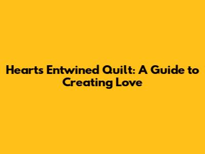Hearts Entwined Quilt: A Guide to Creating Love
