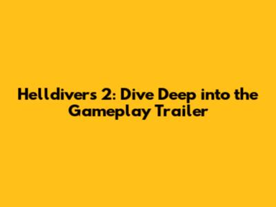 Helldivers 2: Dive Deep into the Gameplay Trailer