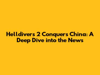 Helldivers 2 Conquers China: A Deep Dive into the News