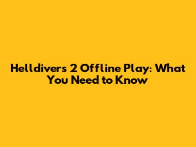 Helldivers 2 Offline Play: What You Need to Know