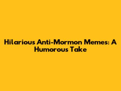 Hilarious Anti-Mormon Memes: A Humorous Take
