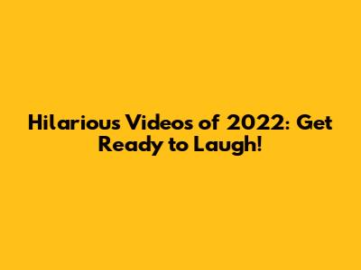Hilarious Videos of 2022: Get Ready to Laugh!