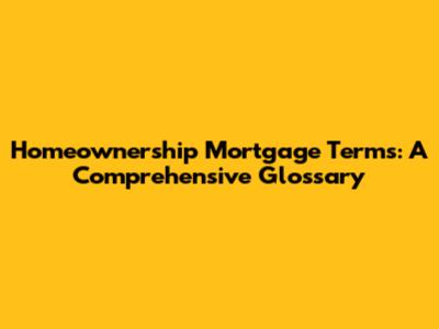 Homeownership Mortgage Terms: A Comprehensive Glossary