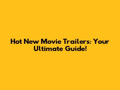 Hot New Movie Trailers: Your Ultimate Guide!