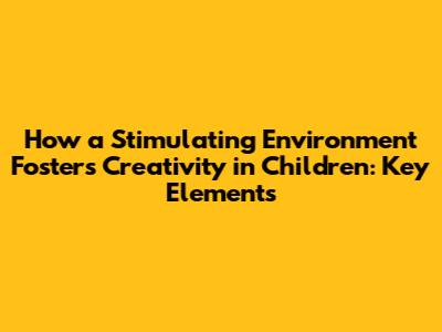 How a Stimulating Environment Fosters Creativity in Children: Key Elements