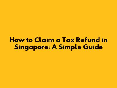 How to Claim a Tax Refund in Singapore: A Simple Guide