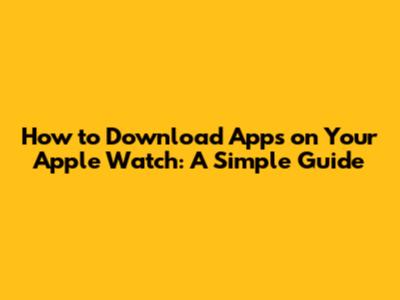 How to Download Apps on Your Apple Watch: A Simple Guide