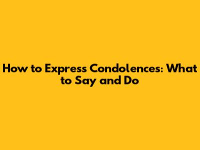 How to Express Condolences: What to Say and Do