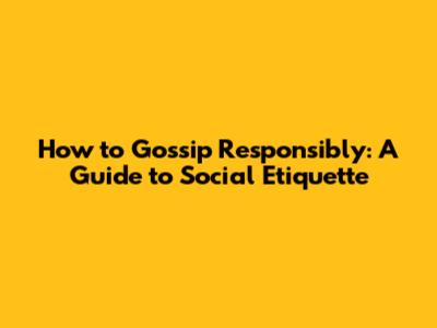 How to Gossip Responsibly: A Guide to Social Etiquette