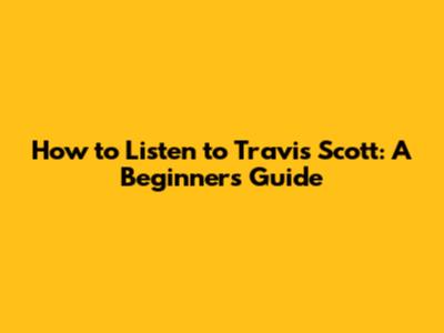 How to Listen to Travis Scott: A Beginner's Guide