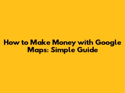 How to Make Money with Google Maps: Simple Guide