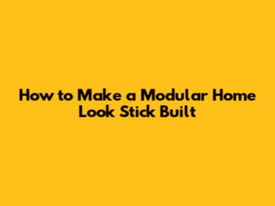 How to Make a Modular Home Look Stick Built