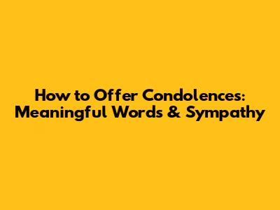 How to Offer Condolences: Meaningful Words & Sympathy