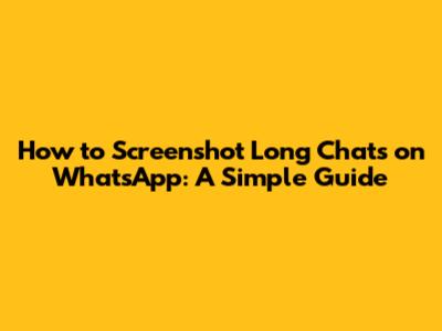 How to Screenshot Long Chats on WhatsApp: A Simple Guide