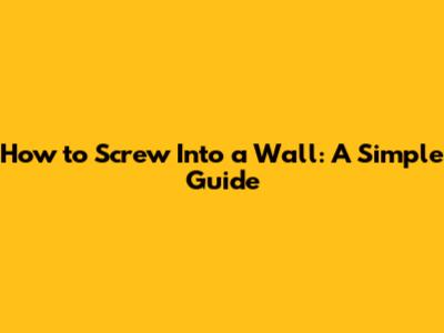 How to Screw Into a Wall: A Simple Guide