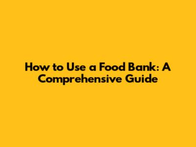 How to Use a Food Bank: A Comprehensive Guide