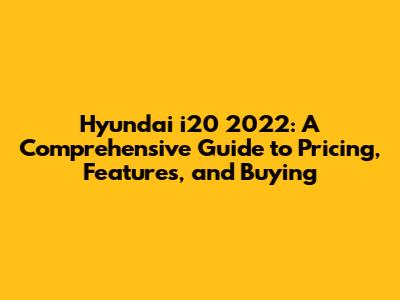 Hyundai i20 2022: A Comprehensive Guide to Pricing, Features, and Buying