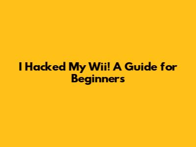I Hacked My Wii! A Guide for Beginners