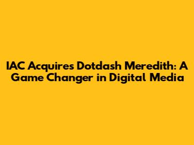 IAC Acquires Dotdash Meredith: A Game Changer in Digital Media
