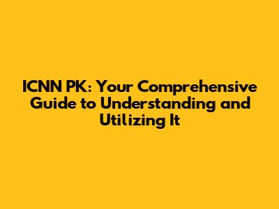 ICNN PK: Your Comprehensive Guide to Understanding and Utilizing It