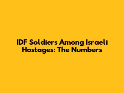 IDF Soldiers Among Israeli Hostages: The Numbers