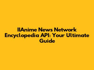 IIAnime News Network Encyclopedia API: Your Ultimate Guide