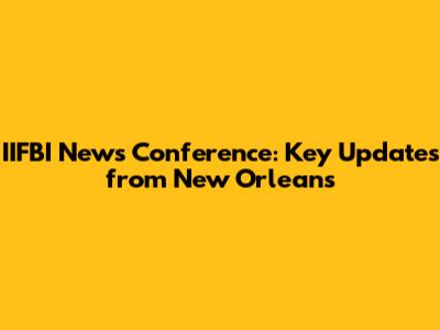 IIFBI News Conference: Key Updates from New Orleans