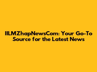 IILMZhapNewsCom: Your Go-To Source for the Latest News