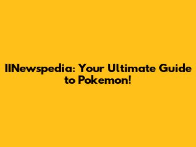 IINewspedia: Your Ultimate Guide to Pokemon!