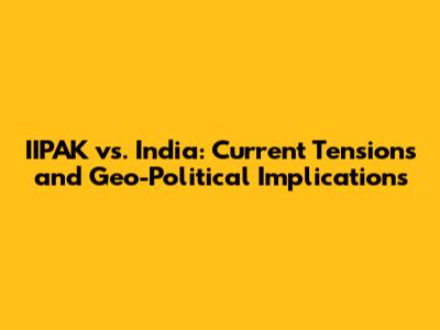 IIPAK vs. India: Current Tensions and Geo-Political Implications