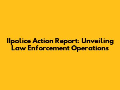 IIpolice Action Report: Unveiling Law Enforcement Operations