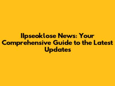 IIpseoklose News: Your Comprehensive Guide to the Latest Updates