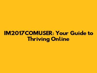 IM2017COMUSER: Your Guide to Thriving Online