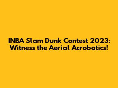 INBA Slam Dunk Contest 2023: Witness the Aerial Acrobatics!