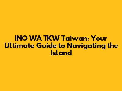 INO WA TKW Taiwan: Your Ultimate Guide to Navigating the Island