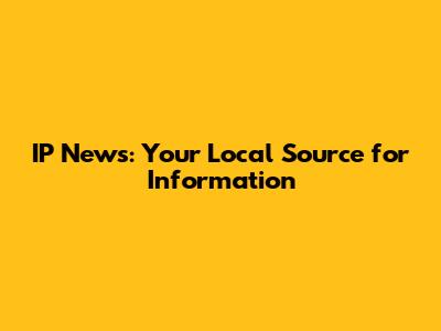 IP News: Your Local Source for Information