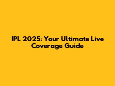 IPL 2025: Your Ultimate Live Coverage Guide