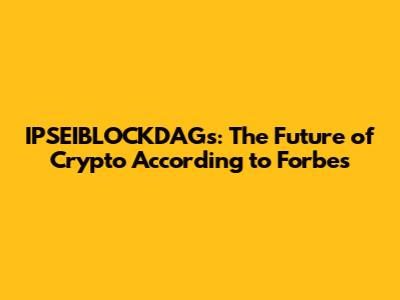 IPSEIBLOCKDAGs: The Future of Crypto According to Forbes