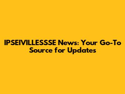 IPSEIVILLESSSE News: Your Go-To Source for Updates